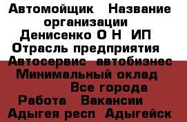 Автомойщик › Название организации ­ Денисенко.О.Н, ИП › Отрасль предприятия ­ Автосервис, автобизнес › Минимальный оклад ­ 50 000 - Все города Работа » Вакансии   . Адыгея респ.,Адыгейск г.